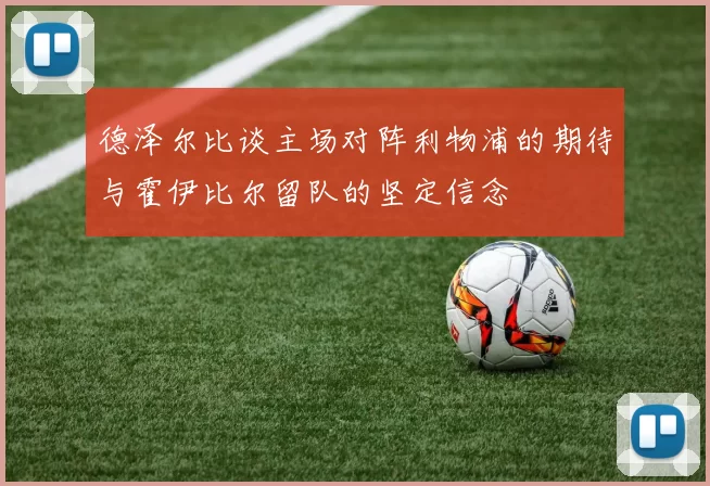 德泽尔比谈主场对阵利物浦的期待与霍伊比尔留队的坚定信念