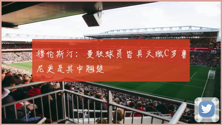 穆伦斯汀：曼联球员皆具天赋C罗鲁尼更是其中翘楚