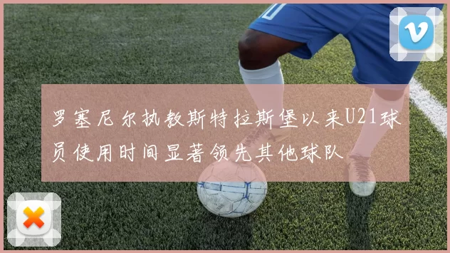 罗塞尼尔执教斯特拉斯堡以来U21球员使用时间显著领先其他球队