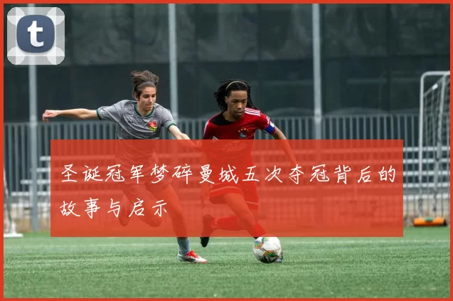圣诞冠军梦碎曼城五次夺冠背后的故事与启示