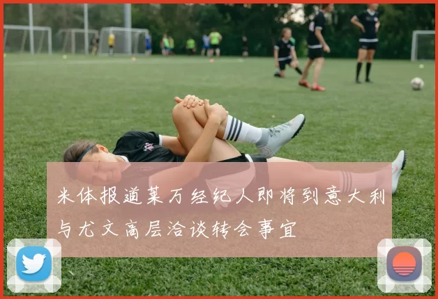 米体报道莱万经纪人即将到意大利与尤文高层洽谈转会事宜