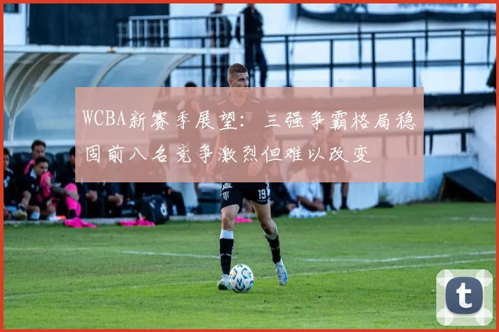 WCBA新赛季展望：三强争霸格局稳固前八名竞争激烈但难以改变