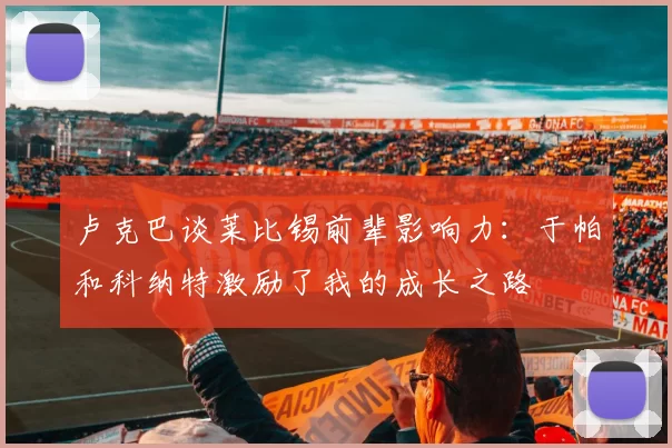 卢克巴谈莱比锡前辈影响力：于帕和科纳特激励了我的成长之路