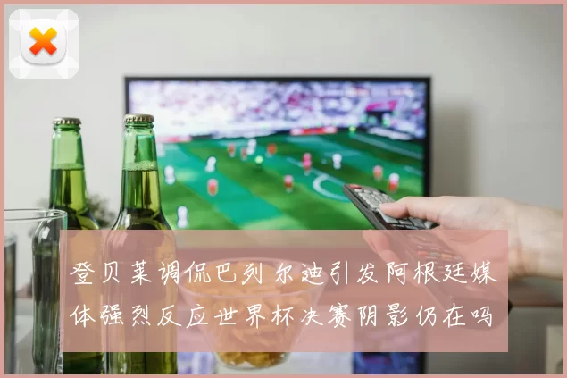 登贝莱调侃巴列尔迪引发阿根廷媒体强烈反应世界杯决赛阴影仍在吗