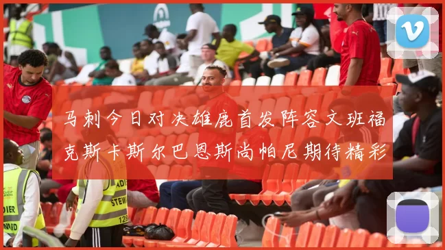 马刺今日对决雄鹿首发阵容文班福克斯卡斯尔巴恩斯尚帕尼期待精彩表现