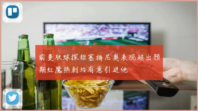 前曼联球探称塞梅尼奥表现超出预期红魔热刺均有意引进他