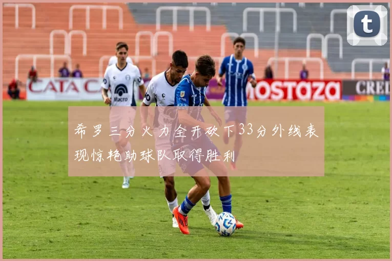 希罗三分火力全开砍下33分外线表现惊艳助球队取得胜利