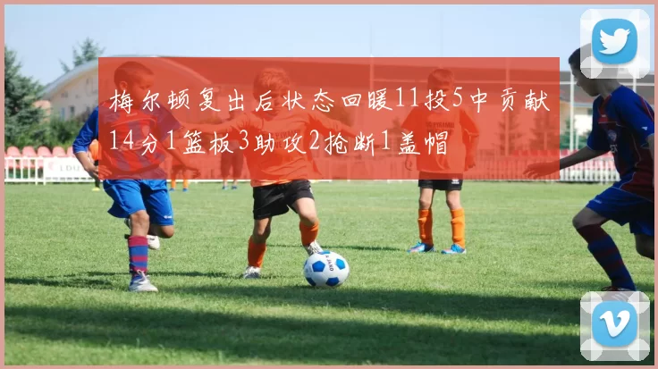 梅尔顿复出后状态回暖11投5中贡献14分1篮板3助攻2抢断1盖帽