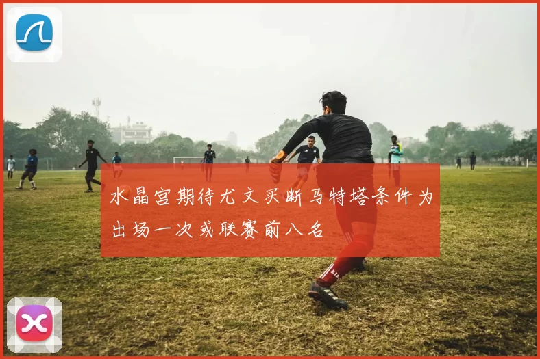 水晶宫期待尤文买断马特塔条件为出场一次或联赛前八名