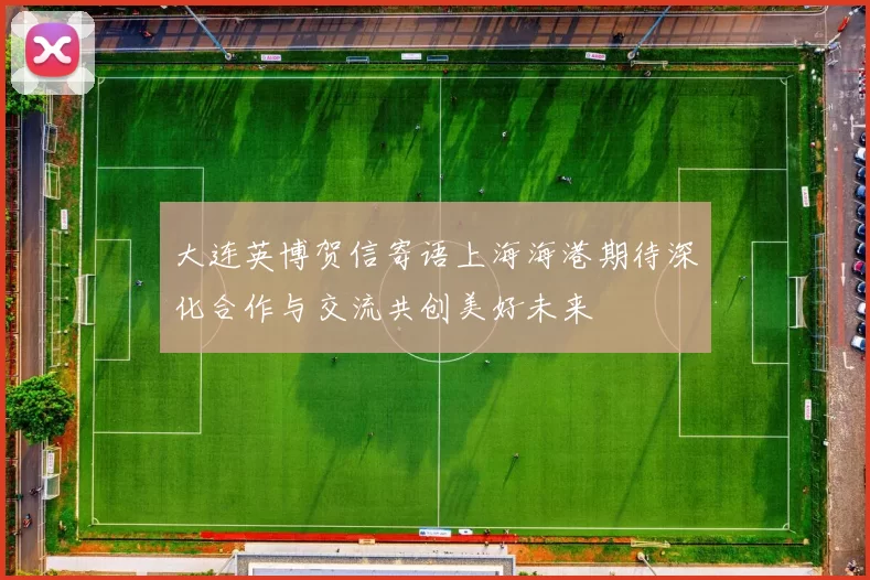 大连英博贺信寄语上海海港期待深化合作与交流共创美好未来