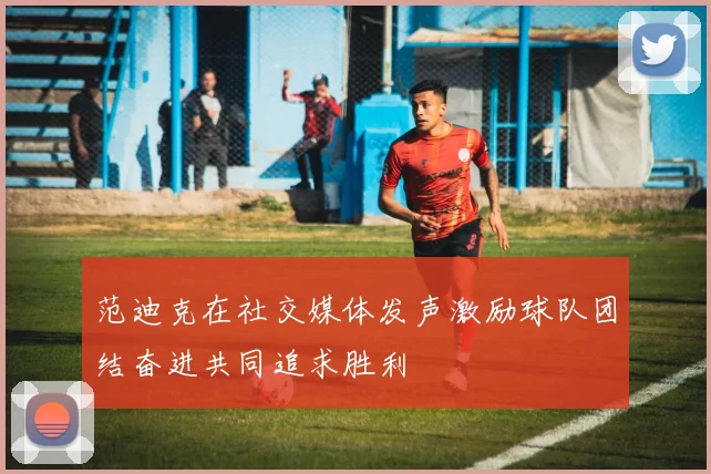 范迪克在社交媒体发声激励球队团结奋进共同追求胜利