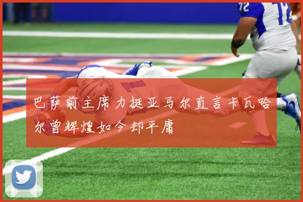 巴萨前主席力挺亚马尔直言卡瓦哈尔曾辉煌如今却平庸