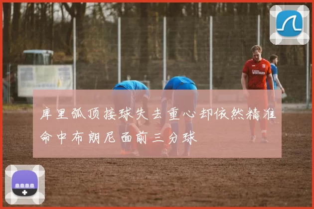 库里弧顶接球失去重心却依然精准命中布朗尼面前三分球