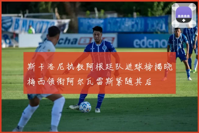 斯卡洛尼执教阿根廷队进球榜揭晓梅西领衔阿尔瓦雷斯紧随其后