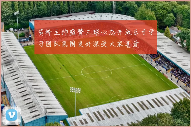黄蜂主帅盛赞三球心态开放乐于学习团队氛围良好深受大家喜爱
