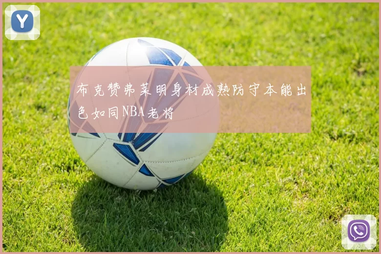 布克赞弗莱明身材成熟防守本能出色如同NBA老将