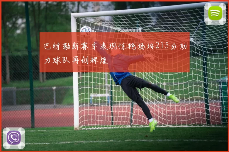 巴特勒新赛季表现惊艳场均215分助力球队再创辉煌