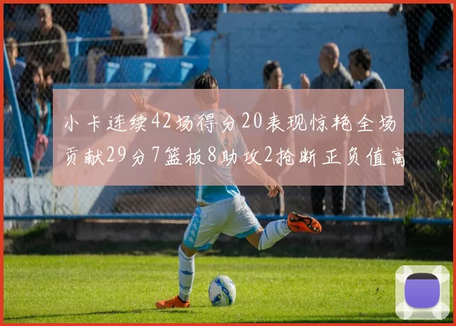 小卡连续42场得分20表现惊艳全场贡献29分7篮板8助攻2抢断正负值高达26