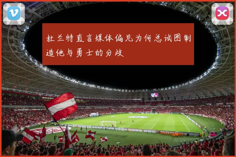 杜兰特直言媒体偏见为何总试图制造他与勇士的分歧