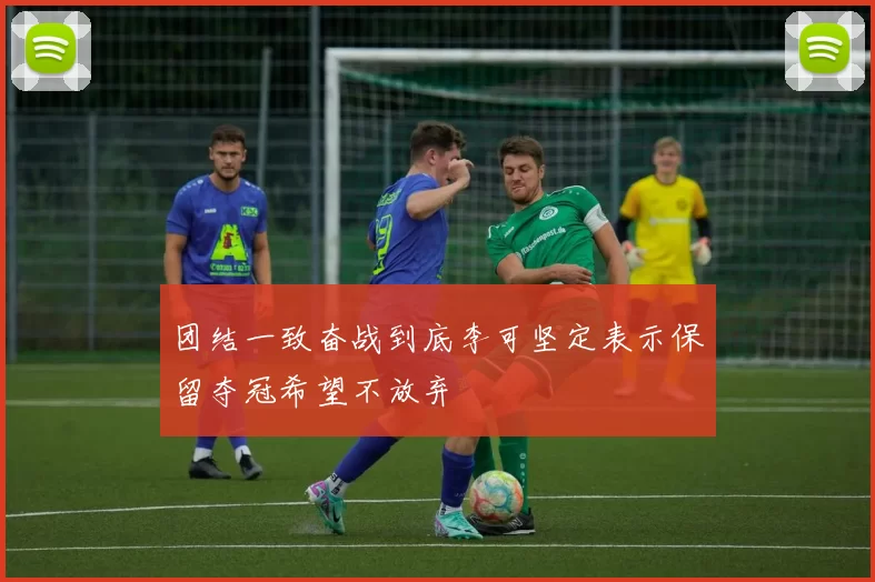 团结一致奋战到底李可坚定表示保留夺冠希望不放弃