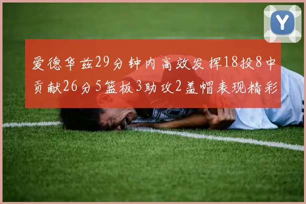 爱德华兹29分钟内高效发挥18投8中贡献26分5篮板3助攻2盖帽表现精彩但犯规频繁影响比赛乐趣