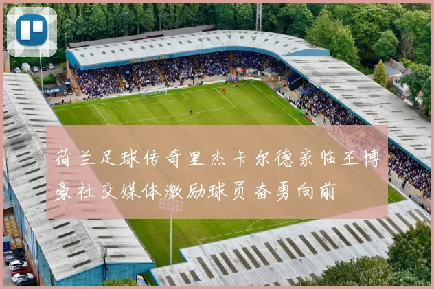 荷兰足球传奇里杰卡尔德亲临王博豪社交媒体激励球员奋勇向前
