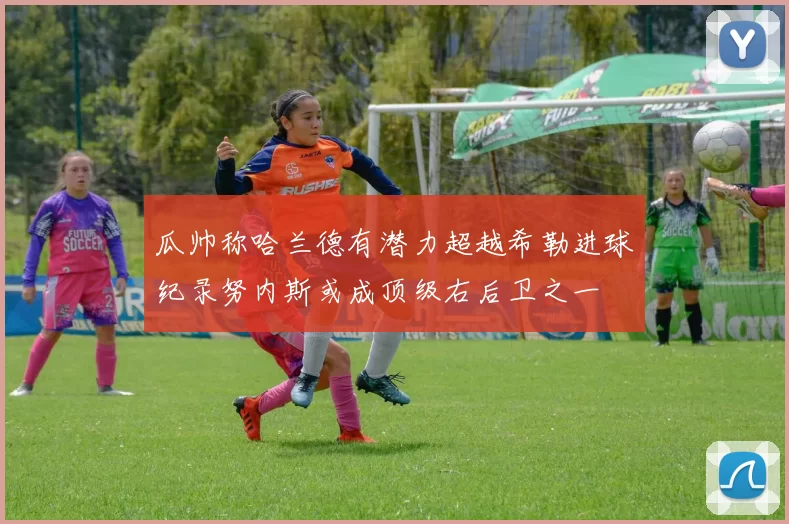 瓜帅称哈兰德有潜力超越希勒进球纪录努内斯或成顶级右后卫之一