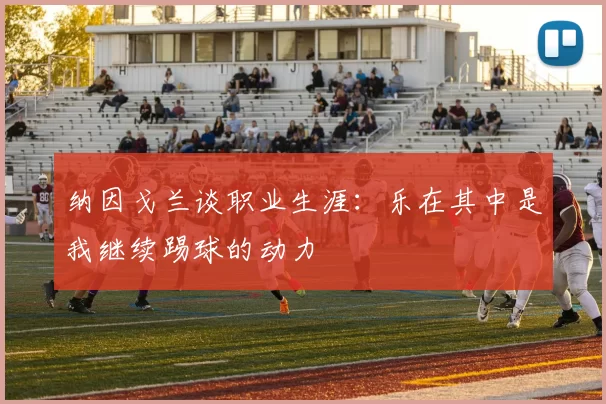 纳因戈兰谈职业生涯：乐在其中是我继续踢球的动力