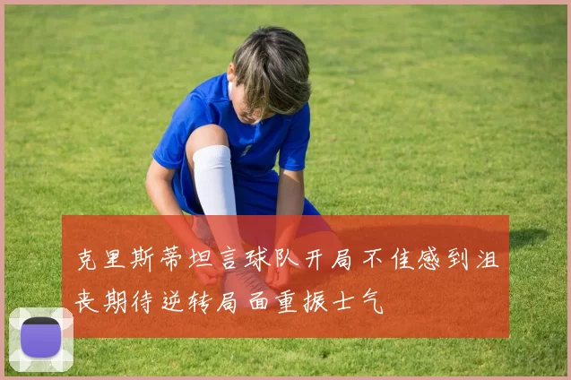 克里斯蒂坦言球队开局不佳感到沮丧期待逆转局面重振士气