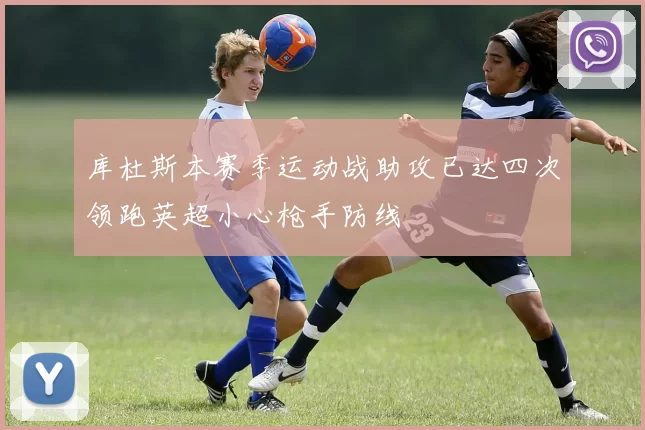 库杜斯本赛季运动战助攻已达四次领跑英超小心枪手防线