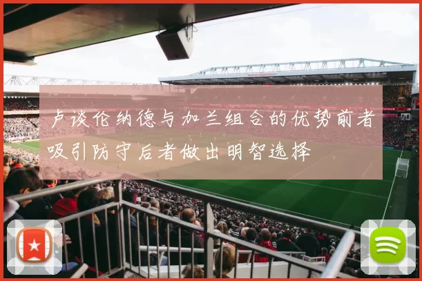 卢谈伦纳德与加兰组合的优势前者吸引防守后者做出明智选择