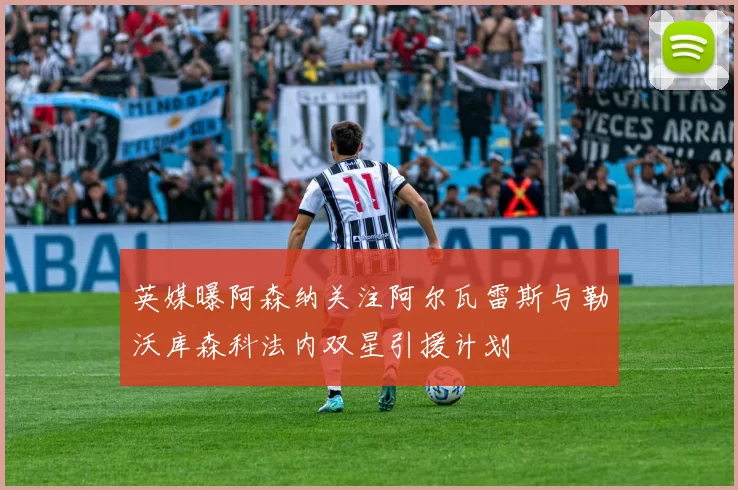英媒曝阿森纳关注阿尔瓦雷斯与勒沃库森科法内双星引援计划