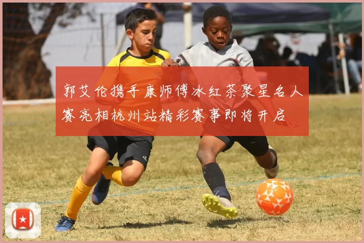 郭艾伦携手康师傅冰红茶聚星名人赛亮相杭州站精彩赛事即将开启