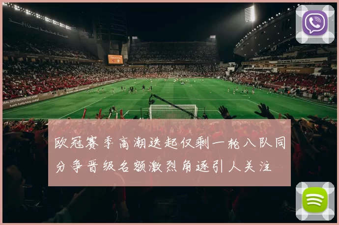 欧冠赛季高潮迭起仅剩一轮八队同分争晋级名额激烈角逐引人关注