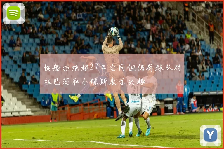 快船拒绝超27年合同但仍有球队对祖巴茨和小琼斯表示兴趣