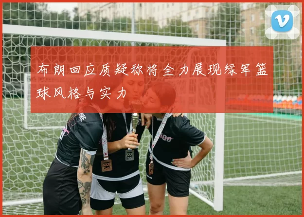 布朗回应质疑称将全力展现绿军篮球风格与实力