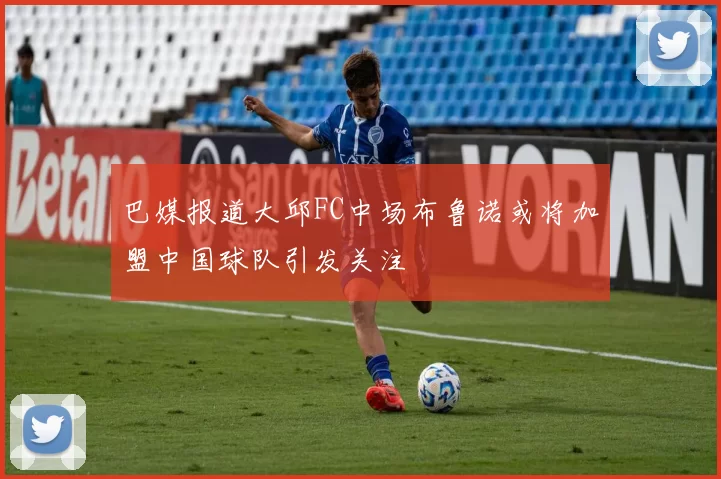 巴媒报道大邱FC中场布鲁诺或将加盟中国球队引发关注