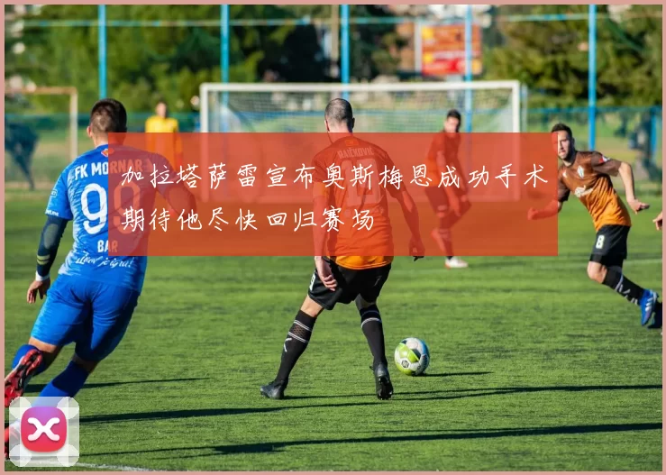加拉塔萨雷宣布奥斯梅恩成功手术期待他尽快回归赛场
