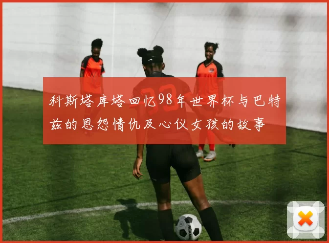 科斯塔库塔回忆98年世界杯与巴特兹的恩怨情仇及心仪女孩的故事